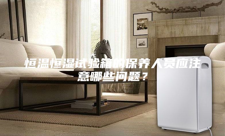恒温恒湿试验箱的保养人员应注意哪些问题？