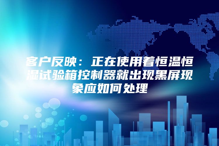 客户反映：正在使用着恒温恒湿试验箱控制器就出现黑屏现象应如何处理