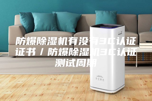 防爆除湿机有没有3C认证证书／防爆除湿机3C认证测试周期
