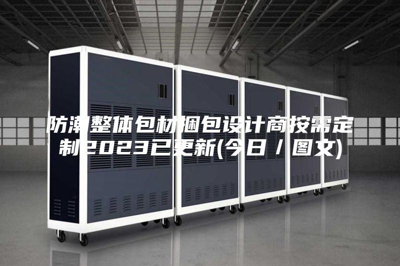 防潮整体包材捆包设计商按需定制2023已更新(今日／图文)