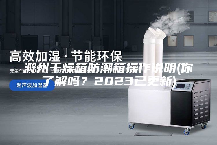 滁州干燥箱防潮箱操作说明(你了解吗？2023已更新)