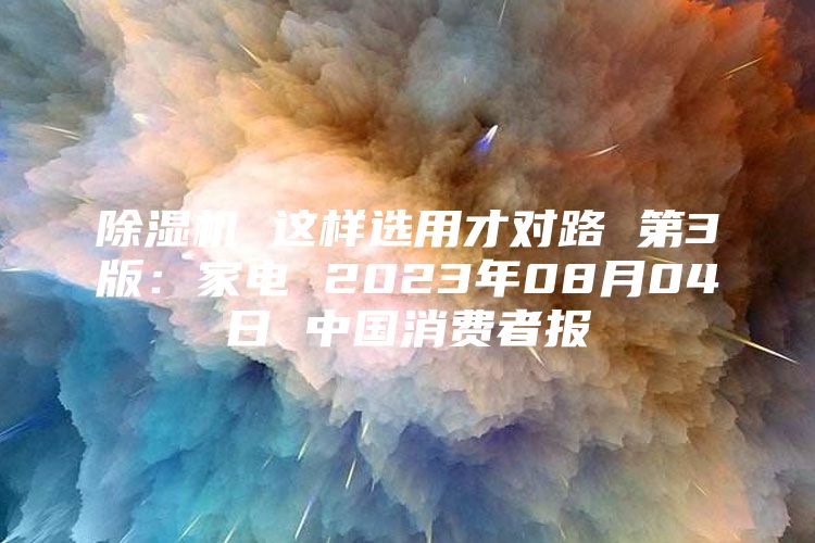 除湿机 这样选用才对路 第3版：家电 2023年08月04日 中国消费者报