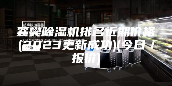 襄樊除湿机排名近期价格(2023更新成功)(今日／报价)