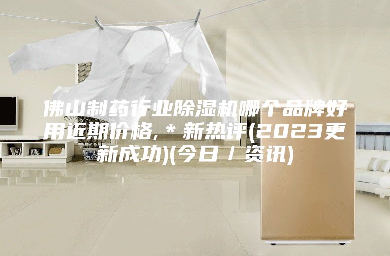 佛山制药行业除湿机哪个品牌好用近期价格,＊新热评(2023更新成功)(今日／资讯)