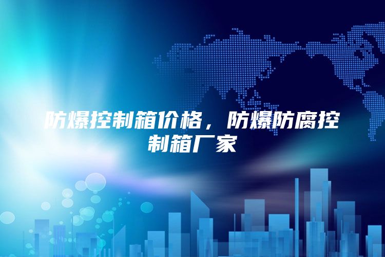 防爆控制箱价格，防爆防腐控制箱厂家