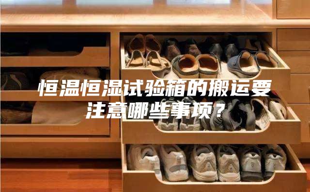 恒温恒湿试验箱的搬运要注意哪些事项？