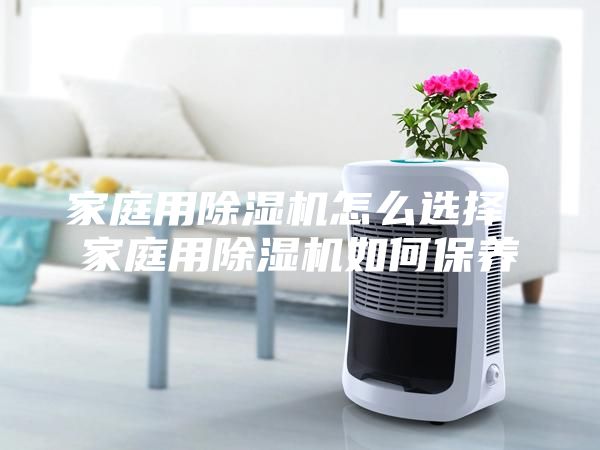 家庭用除湿机怎么选择 家庭用除湿机如何保养