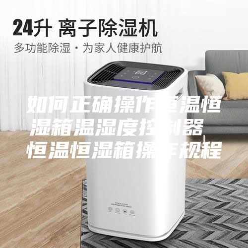 如何正确操作恒温恒湿箱温湿度控制器 恒温恒湿箱操作规程
