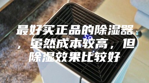 最好买正品的除湿器，虽然成本较高，但除湿效果比较好