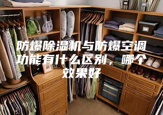 防爆除湿机与防爆空调功能有什么区别，哪个效果好