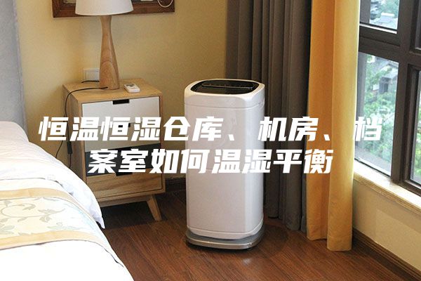 恒温恒湿仓库、机房、档案室如何温湿平衡