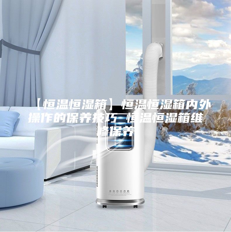 【恒温恒湿箱】恒温恒湿箱内外操作的保养技巧 恒温恒湿箱维修保养