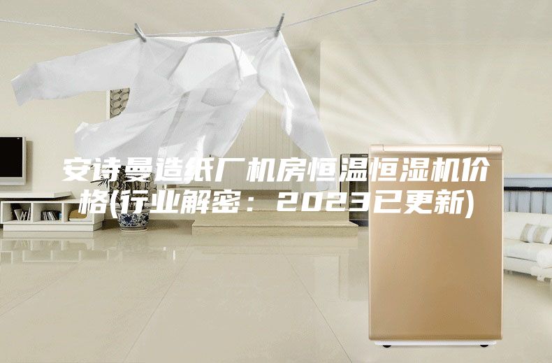 安诗曼造纸厂机房恒温恒湿机价格(行业解密：2023已更新)