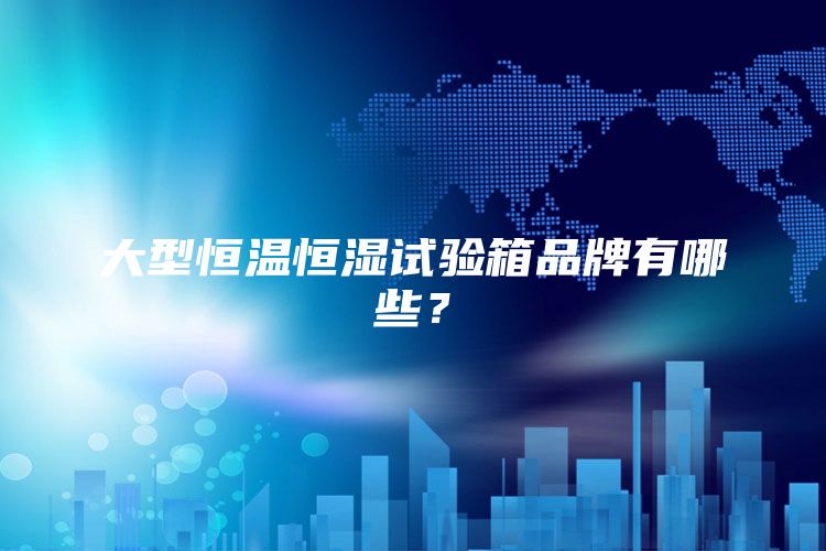 大型恒温恒湿试验箱品牌有哪些？