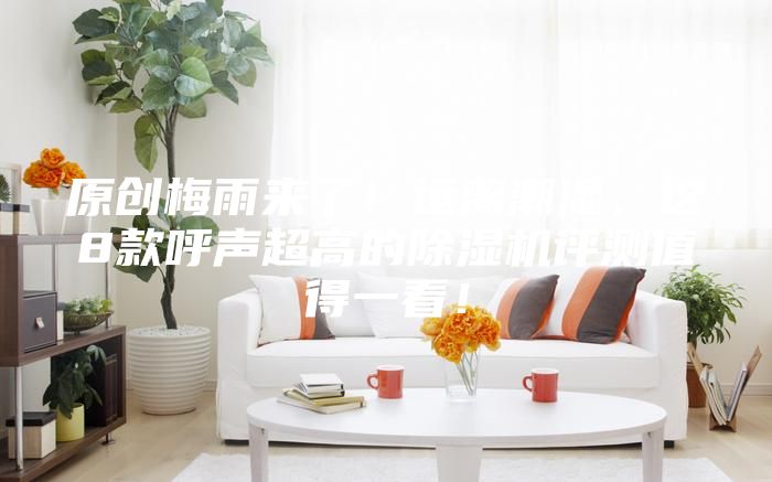 原创梅雨来了！远离潮湿，这8款呼声超高的除湿机评测值得一看！