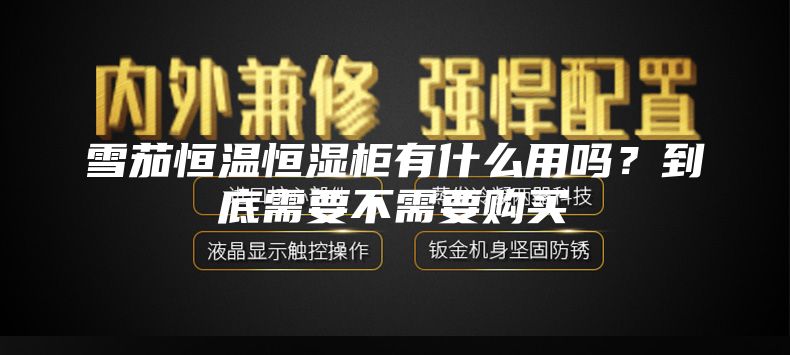 雪茄恒温恒湿柜有什么用吗？到底需要不需要购买