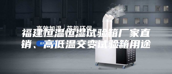 福建恒温恒湿试验箱厂家直销、高低温交变试验箱用途