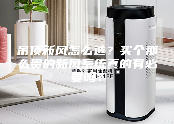 吊顶新风怎么选？买个那么贵的新风系统真的有必要吗？