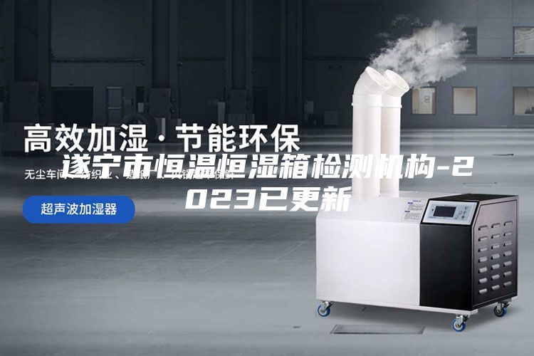 遂宁市恒温恒湿箱检测机构-2023已更新