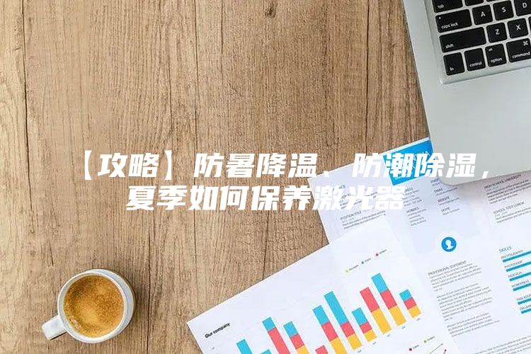 【攻略】防暑降温、防潮除湿，夏季如何保养激光器