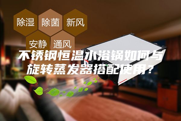 不锈钢恒温水浴锅如何与旋转蒸发器搭配使用？