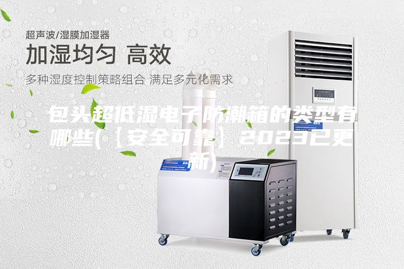 包头超低湿电子防潮箱的类型有哪些(【安全可靠】2023已更新)
