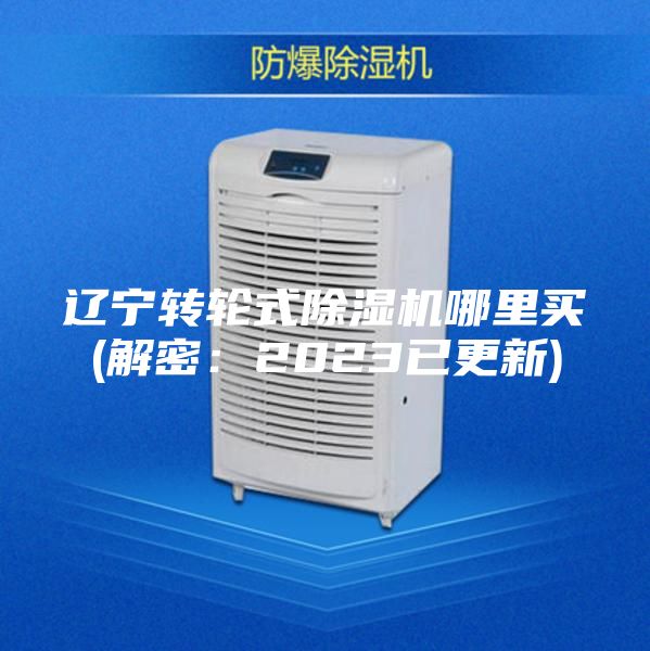 辽宁转轮式除湿机哪里买(解密：2023已更新)