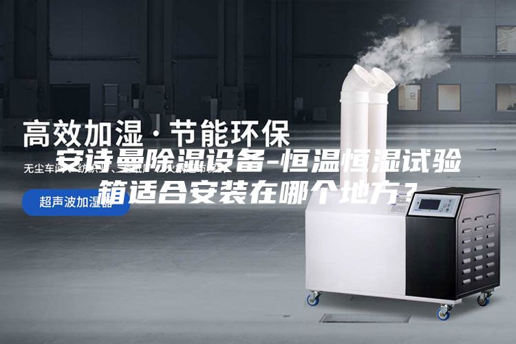 安诗曼除湿设备-恒温恒湿试验箱适合安装在哪个地方？