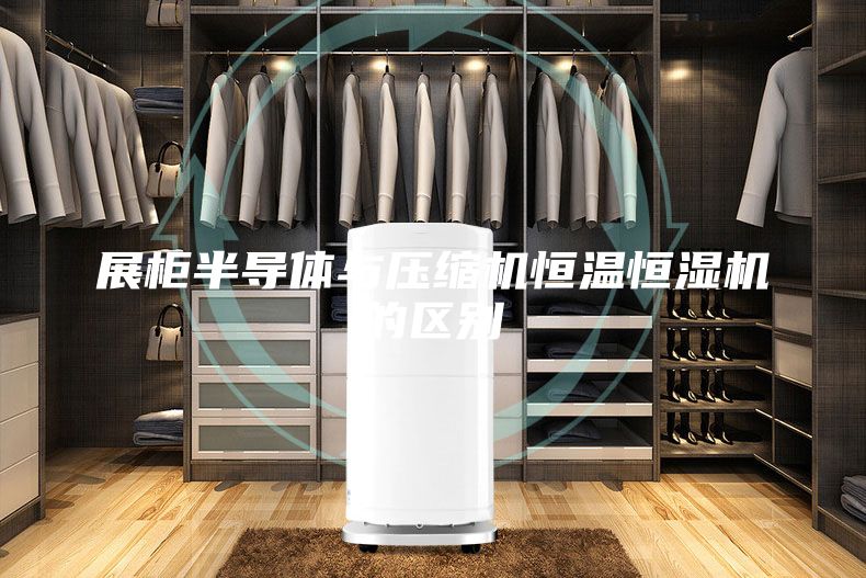 展柜半导体与压缩机恒温恒湿机的区别