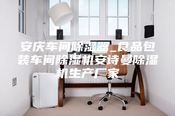安庆车间除湿器_食品包装车间除湿机安诗曼除湿机生产厂家