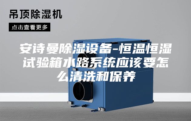 安诗曼除湿设备-恒温恒湿试验箱水路系统应该要怎么清洗和保养