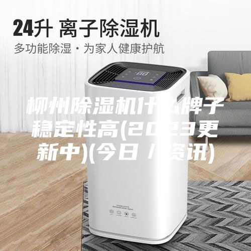 柳州除湿机什么牌子稳定性高(2023更新中)(今日／资讯)