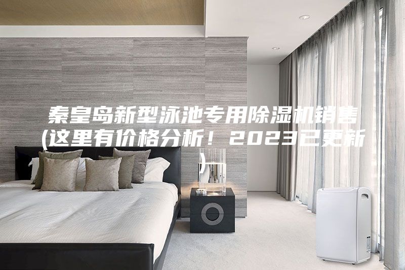 秦皇岛新型泳池专用除湿机销售(这里有价格分析！2023已更新)