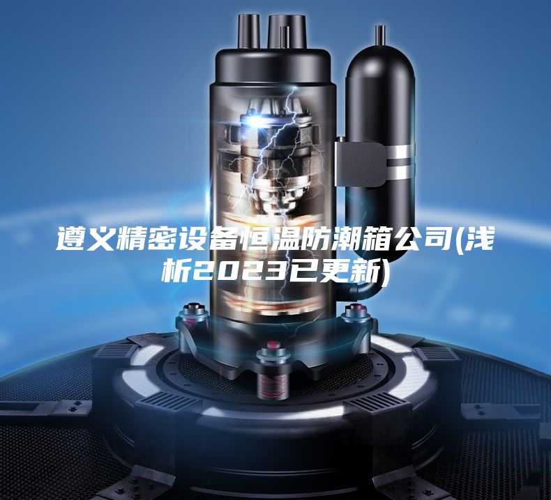 遵义精密设备恒温防潮箱公司(浅析2023已更新)