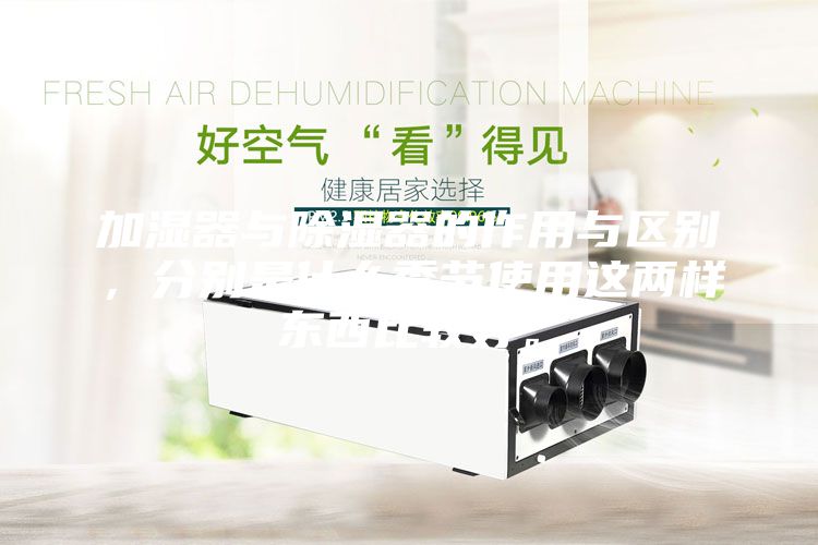 加湿器与除湿器的作用与区别，分别是什么季节使用这两样东西比较好。