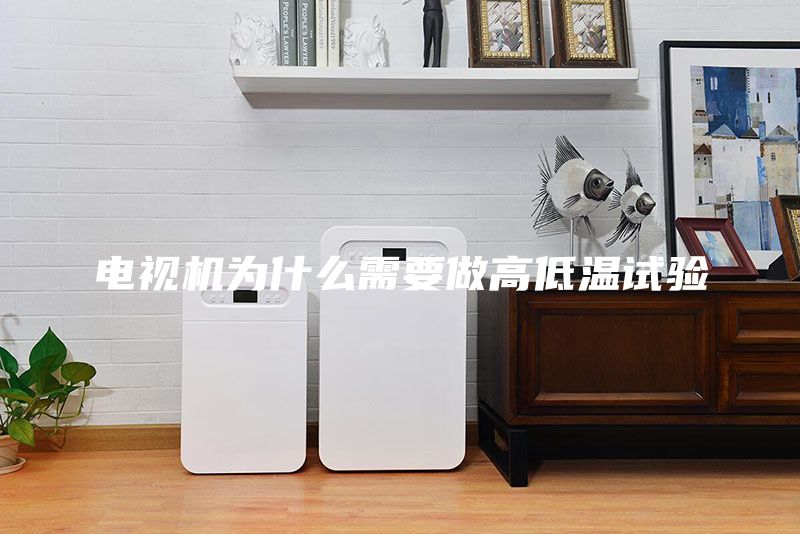 电视机为什么需要做高低温试验