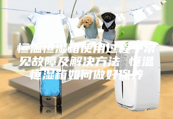恒温恒湿箱使用过程中常见故障及解决方法 恒温恒湿箱如何做好保养