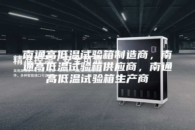 南通高低温试验箱制造商，南通高低温试验箱供应商，南通高低温试验箱生产商