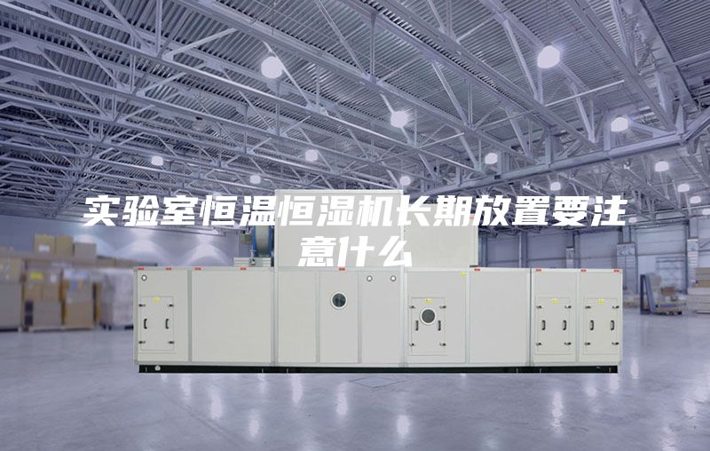 实验室恒温恒湿机长期放置要注意什么