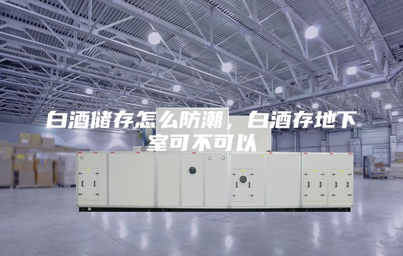 白酒储存怎么防潮，白酒存地下室可不可以