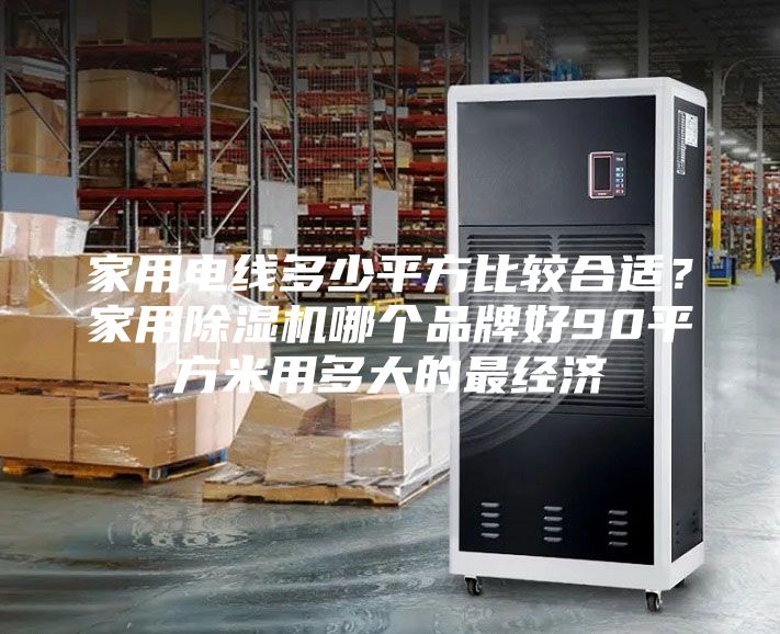 家用电线多少平方比较合适？家用除湿机哪个品牌好90平方米用多大的最经济