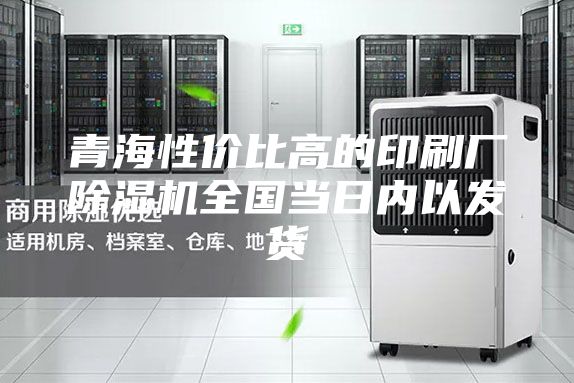 青海性价比高的印刷厂除湿机全国当日内以发货