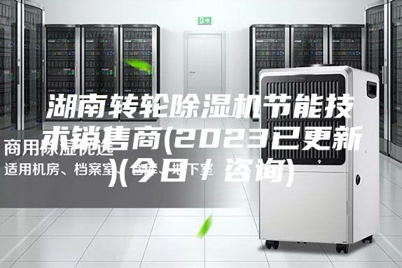 湖南转轮除湿机节能技术销售商(2023已更新)(今日／咨询)
