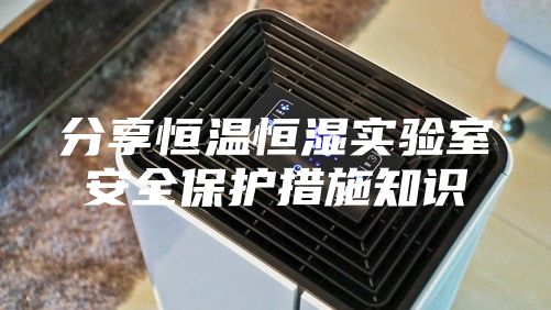分享恒温恒湿实验室安全保护措施知识