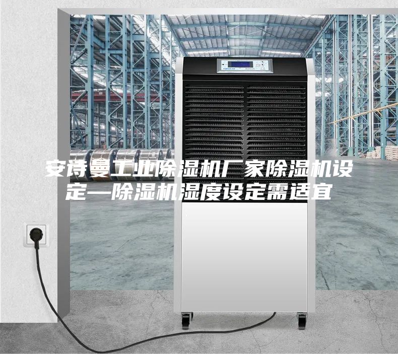 安诗曼工业除湿机厂家除湿机设定—除湿机湿度设定需适宜
