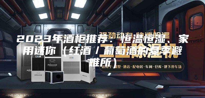 2023年酒柜推荐：恒温恒湿、家用迷你（红酒／葡萄酒的夏季避难所）