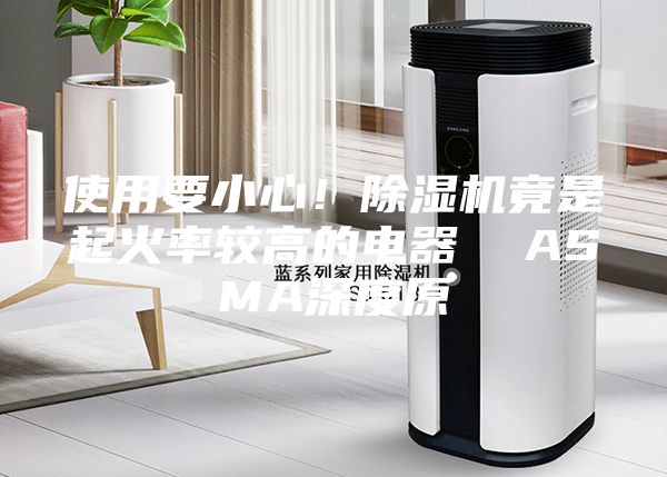 使用要小心！除湿机竟是起火率较高的电器  ASMA深度原