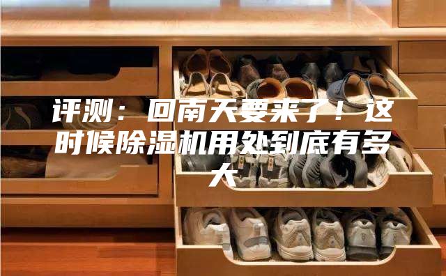评测：回南天要来了！这时候除湿机用处到底有多大