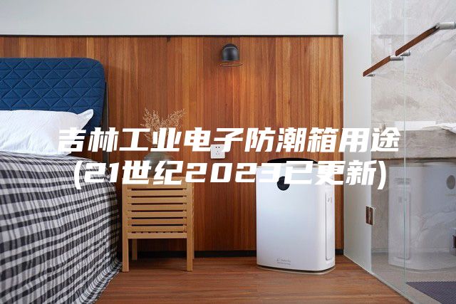 吉林工业电子防潮箱用途(21世纪2023已更新)