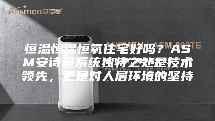恒温恒湿恒氧住宅好吗？ASM安诗曼系统独特之处是技术领先，更是对人居环境的坚持